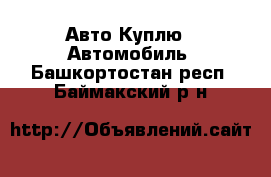 Авто Куплю - Автомобиль. Башкортостан респ.,Баймакский р-н